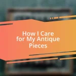 How I Care for My Antique Pieces