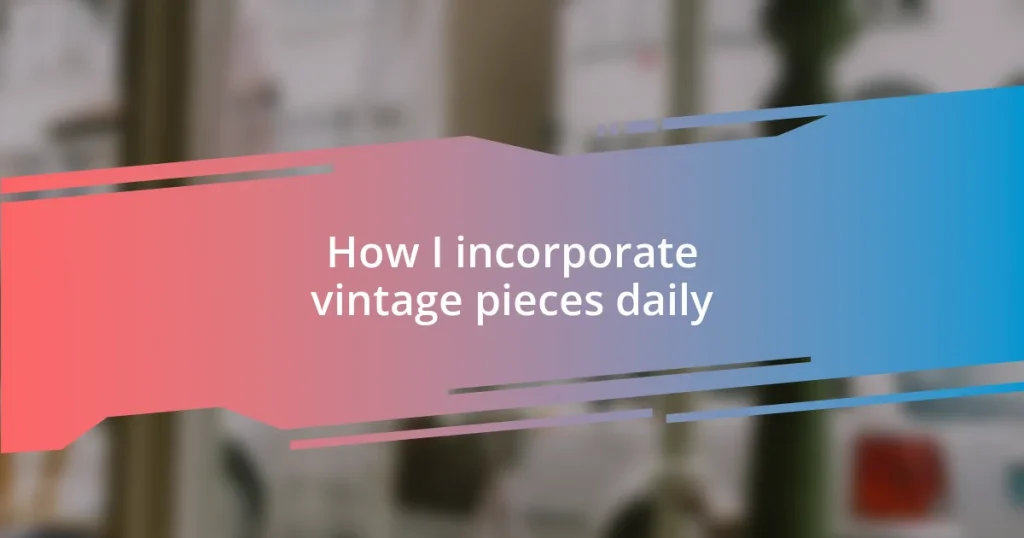 How I incorporate vintage pieces daily